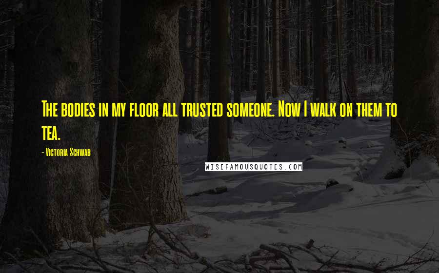 Victoria Schwab Quotes: The bodies in my floor all trusted someone. Now I walk on them to tea.