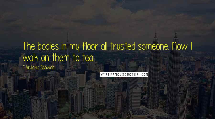 Victoria Schwab Quotes: The bodies in my floor all trusted someone. Now I walk on them to tea.