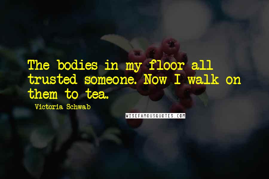 Victoria Schwab Quotes: The bodies in my floor all trusted someone. Now I walk on them to tea.