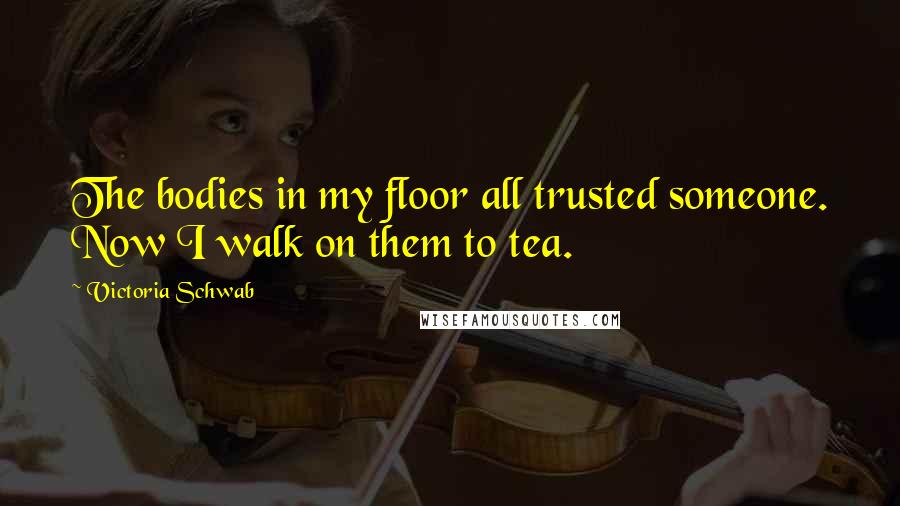 Victoria Schwab Quotes: The bodies in my floor all trusted someone. Now I walk on them to tea.