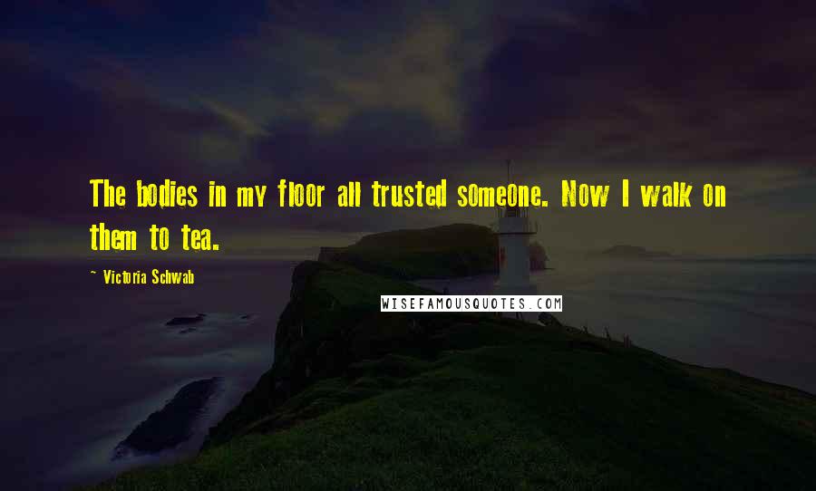 Victoria Schwab Quotes: The bodies in my floor all trusted someone. Now I walk on them to tea.