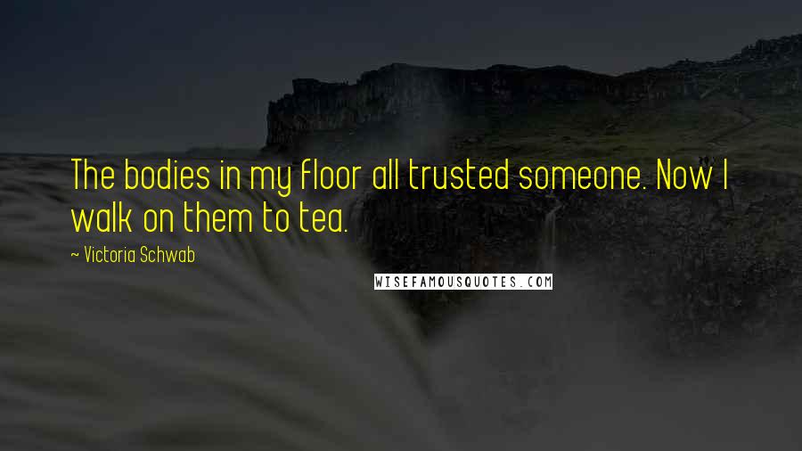 Victoria Schwab Quotes: The bodies in my floor all trusted someone. Now I walk on them to tea.