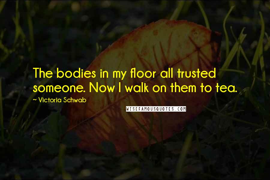 Victoria Schwab Quotes: The bodies in my floor all trusted someone. Now I walk on them to tea.