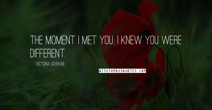 Victoria Schwab Quotes: The moment I met you, I knew you were different.