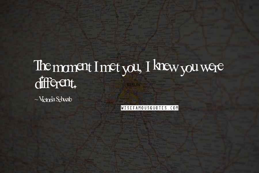 Victoria Schwab Quotes: The moment I met you, I knew you were different.