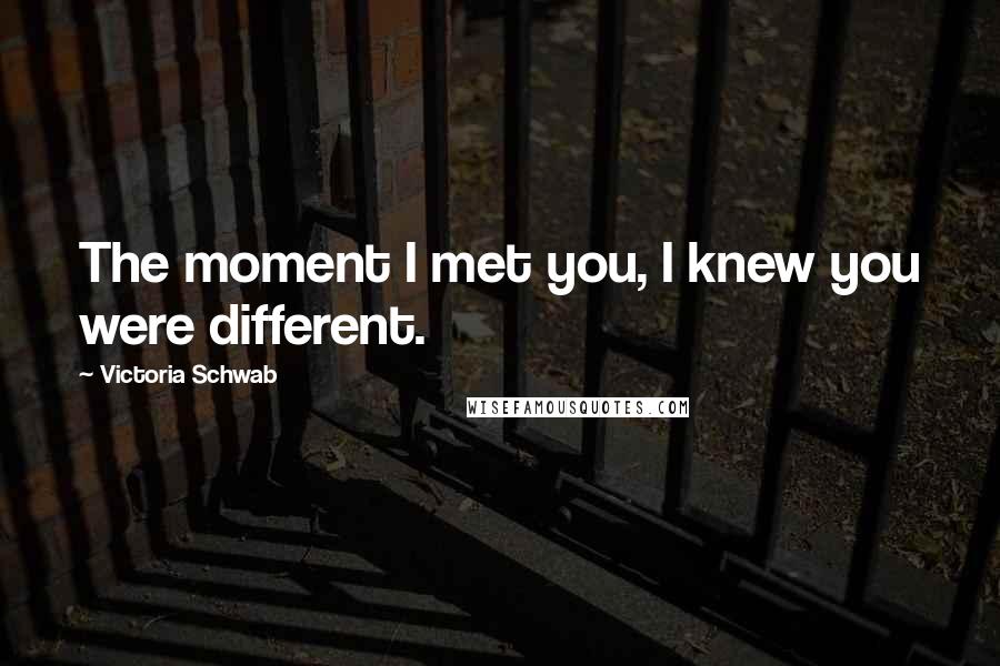 Victoria Schwab Quotes: The moment I met you, I knew you were different.