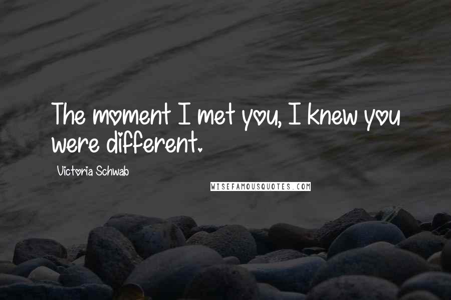 Victoria Schwab Quotes: The moment I met you, I knew you were different.