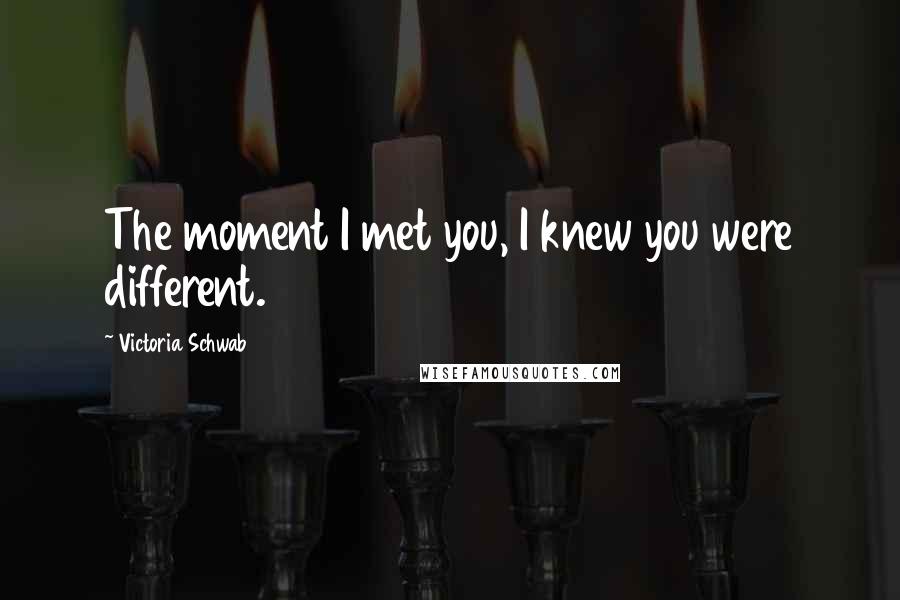 Victoria Schwab Quotes: The moment I met you, I knew you were different.