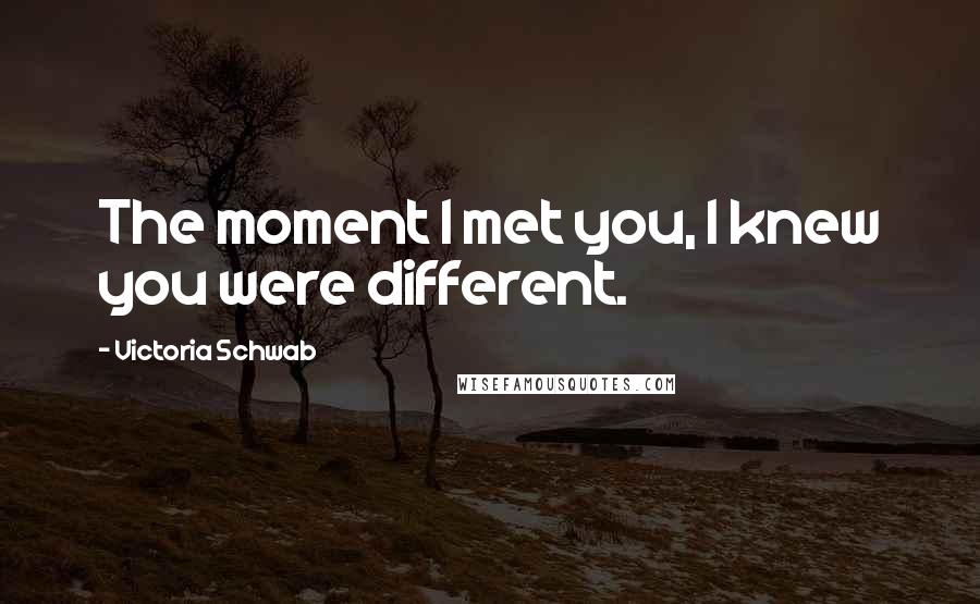 Victoria Schwab Quotes: The moment I met you, I knew you were different.