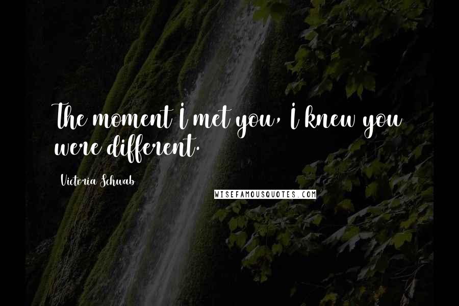 Victoria Schwab Quotes: The moment I met you, I knew you were different.