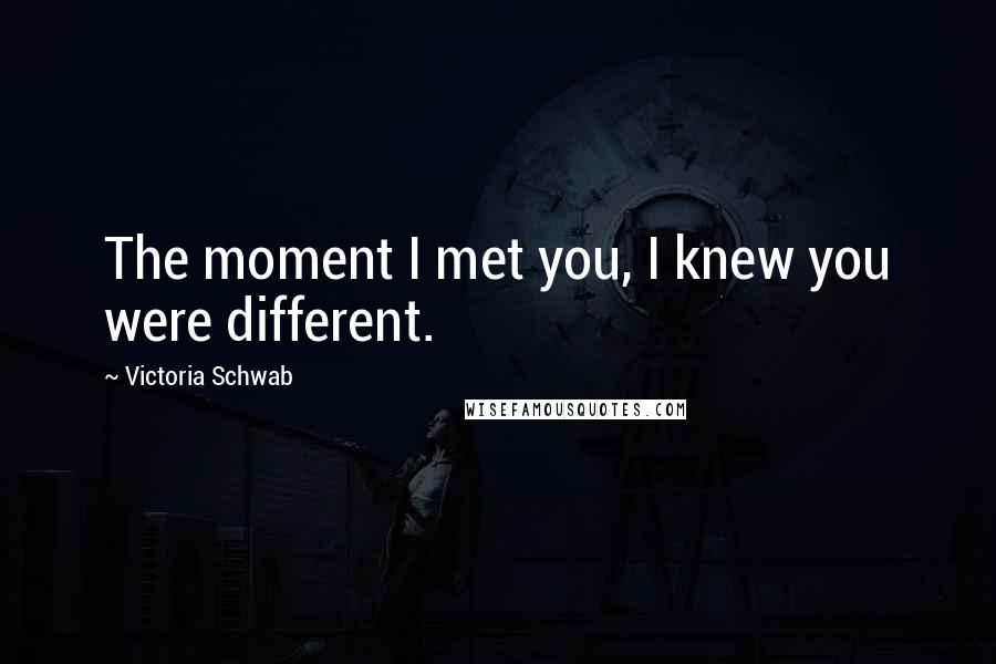 Victoria Schwab Quotes: The moment I met you, I knew you were different.