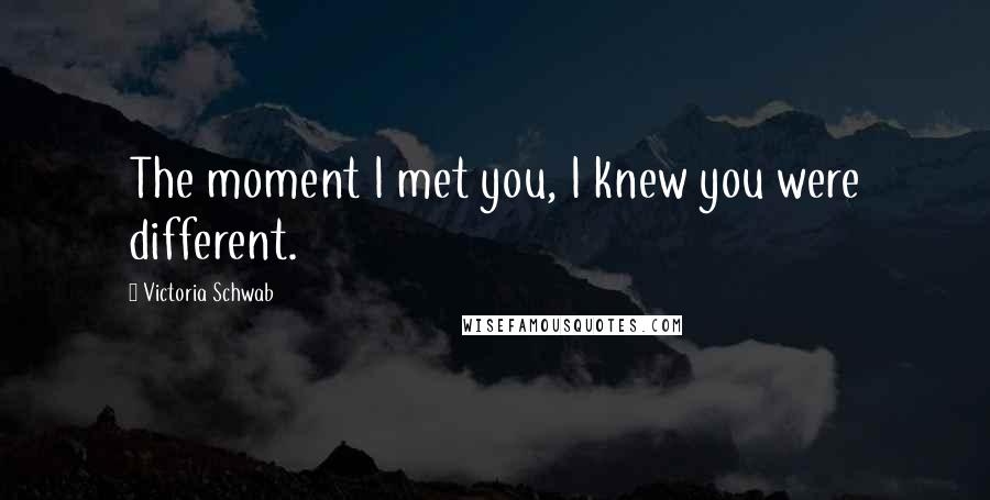 Victoria Schwab Quotes: The moment I met you, I knew you were different.