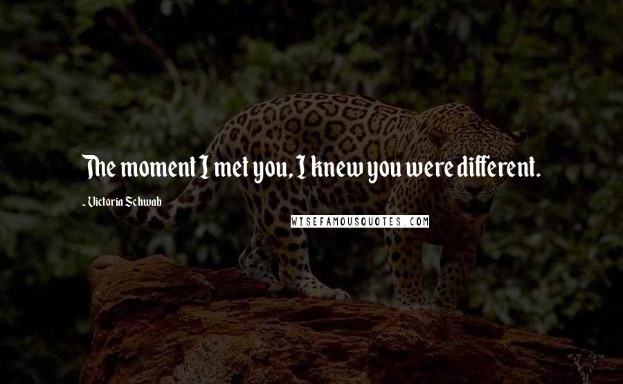 Victoria Schwab Quotes: The moment I met you, I knew you were different.