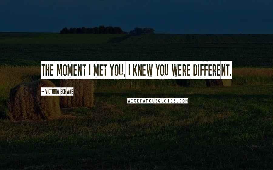 Victoria Schwab Quotes: The moment I met you, I knew you were different.