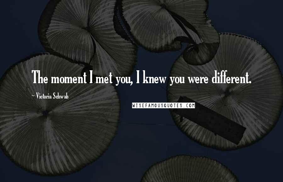 Victoria Schwab Quotes: The moment I met you, I knew you were different.