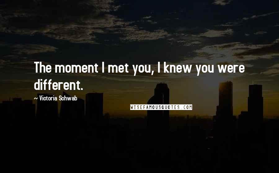 Victoria Schwab Quotes: The moment I met you, I knew you were different.