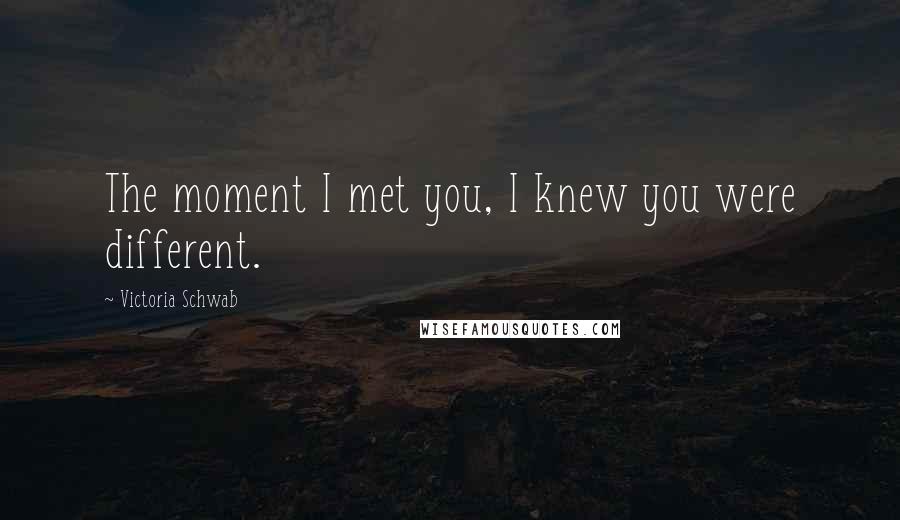 Victoria Schwab Quotes: The moment I met you, I knew you were different.