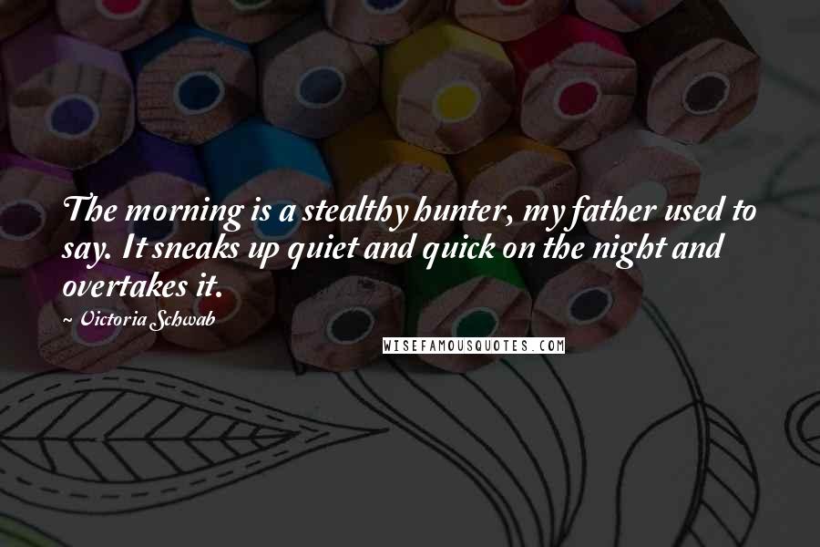 Victoria Schwab Quotes: The morning is a stealthy hunter, my father used to say. It sneaks up quiet and quick on the night and overtakes it.