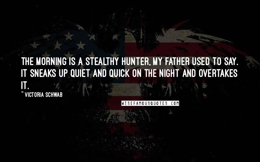 Victoria Schwab Quotes: The morning is a stealthy hunter, my father used to say. It sneaks up quiet and quick on the night and overtakes it.