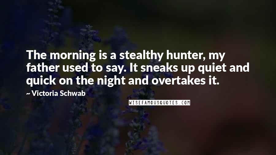 Victoria Schwab Quotes: The morning is a stealthy hunter, my father used to say. It sneaks up quiet and quick on the night and overtakes it.