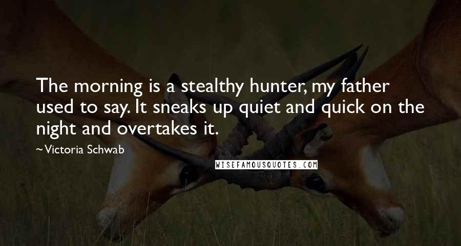 Victoria Schwab Quotes: The morning is a stealthy hunter, my father used to say. It sneaks up quiet and quick on the night and overtakes it.