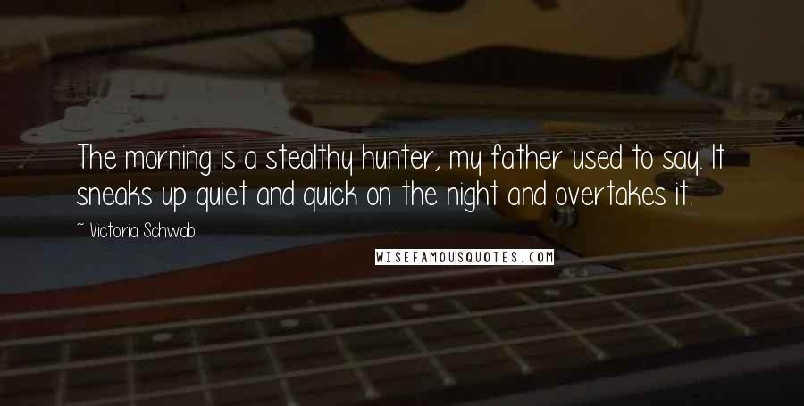 Victoria Schwab Quotes: The morning is a stealthy hunter, my father used to say. It sneaks up quiet and quick on the night and overtakes it.