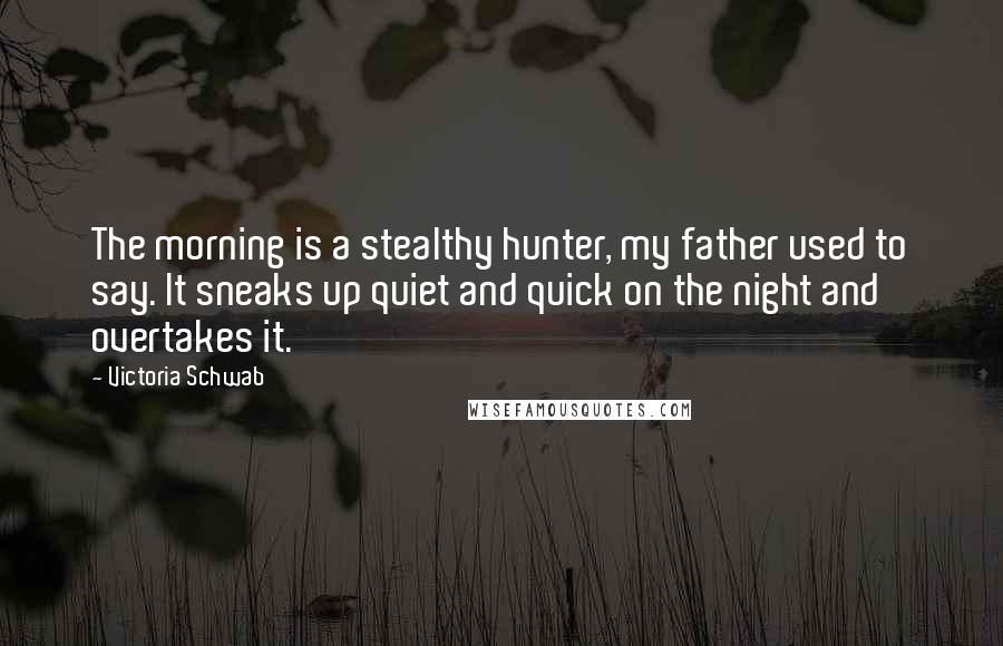 Victoria Schwab Quotes: The morning is a stealthy hunter, my father used to say. It sneaks up quiet and quick on the night and overtakes it.