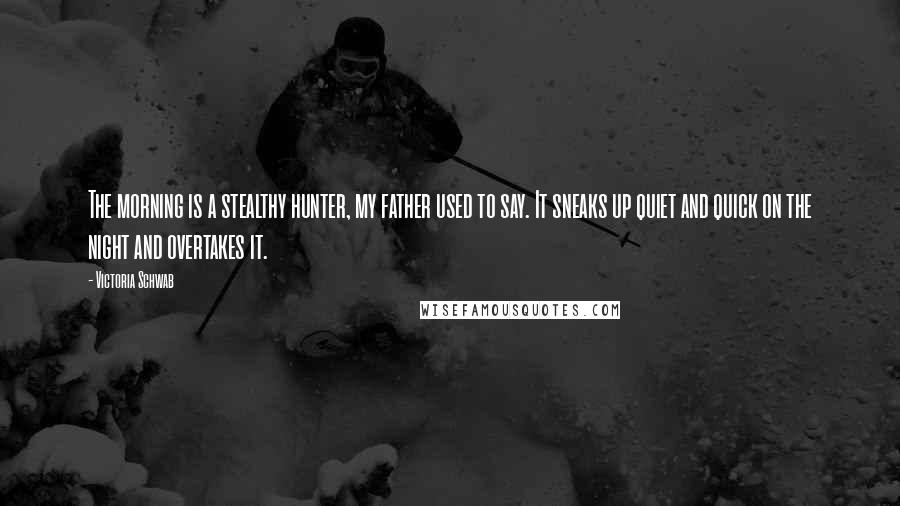 Victoria Schwab Quotes: The morning is a stealthy hunter, my father used to say. It sneaks up quiet and quick on the night and overtakes it.