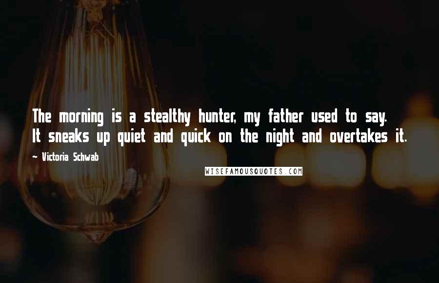 Victoria Schwab Quotes: The morning is a stealthy hunter, my father used to say. It sneaks up quiet and quick on the night and overtakes it.