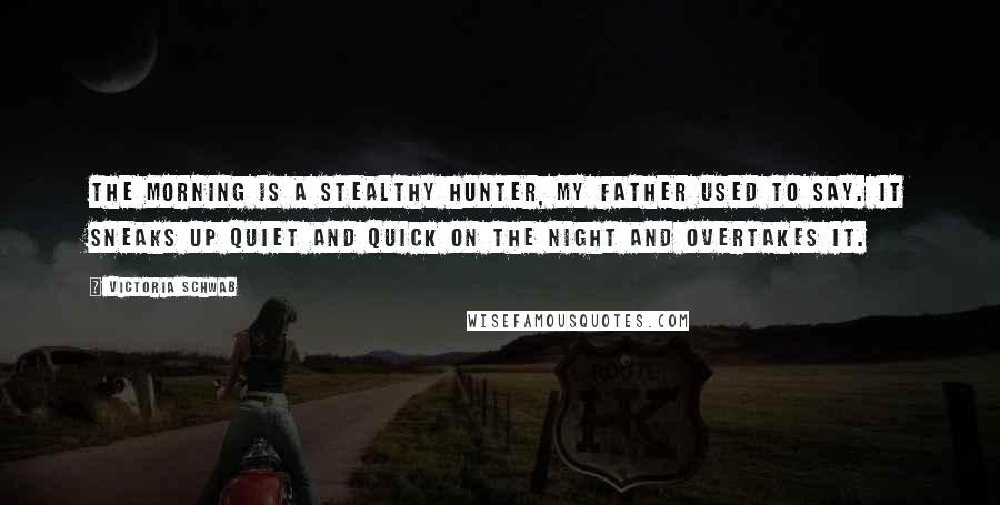 Victoria Schwab Quotes: The morning is a stealthy hunter, my father used to say. It sneaks up quiet and quick on the night and overtakes it.