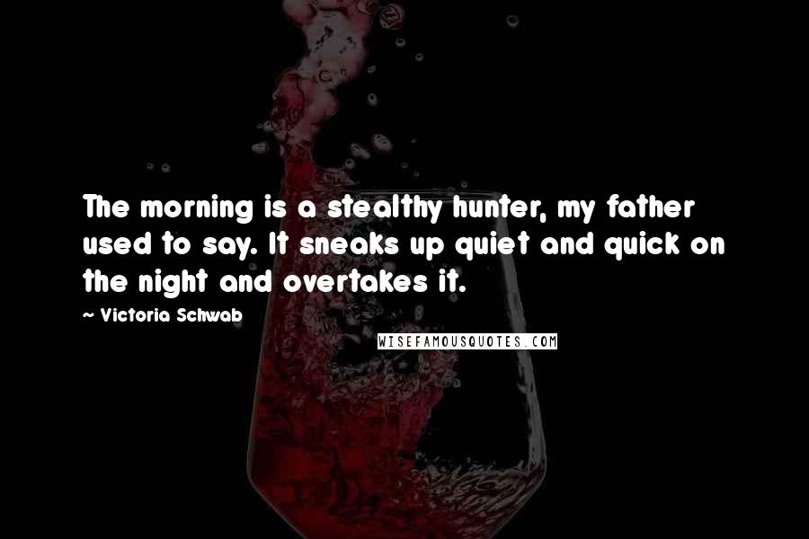 Victoria Schwab Quotes: The morning is a stealthy hunter, my father used to say. It sneaks up quiet and quick on the night and overtakes it.