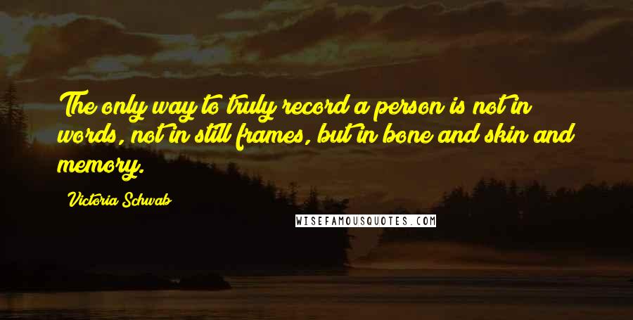 Victoria Schwab Quotes: The only way to truly record a person is not in words, not in still frames, but in bone and skin and memory.