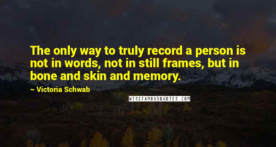 Victoria Schwab Quotes: The only way to truly record a person is not in words, not in still frames, but in bone and skin and memory.