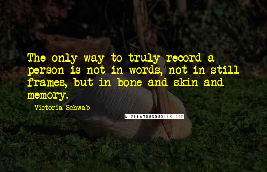 Victoria Schwab Quotes: The only way to truly record a person is not in words, not in still frames, but in bone and skin and memory.