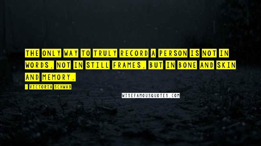 Victoria Schwab Quotes: The only way to truly record a person is not in words, not in still frames, but in bone and skin and memory.