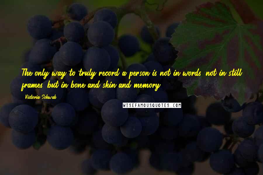 Victoria Schwab Quotes: The only way to truly record a person is not in words, not in still frames, but in bone and skin and memory.