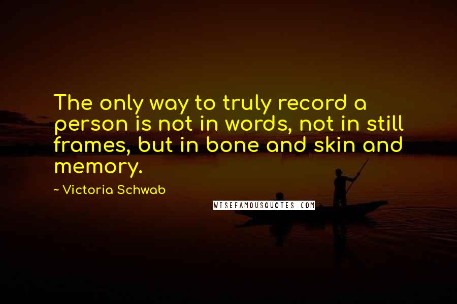 Victoria Schwab Quotes: The only way to truly record a person is not in words, not in still frames, but in bone and skin and memory.