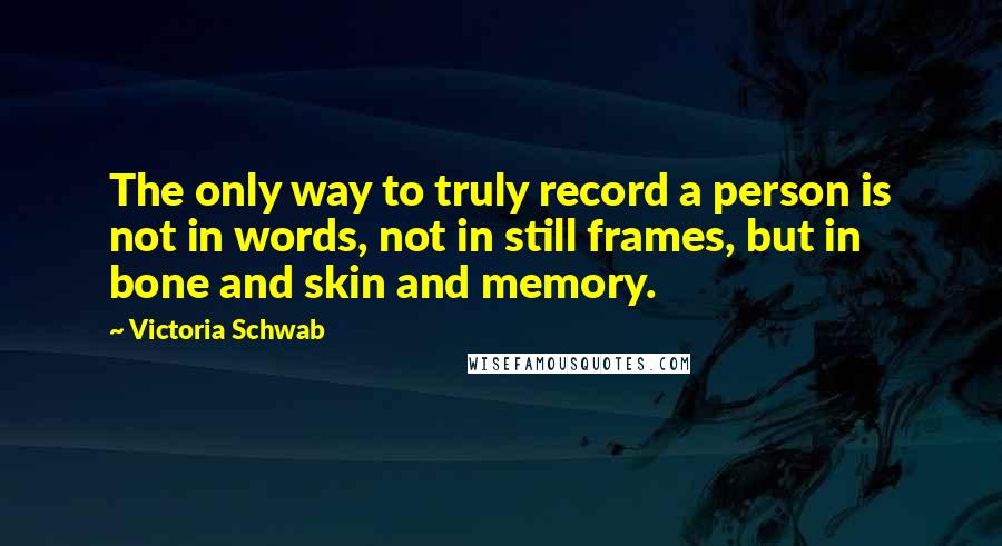 Victoria Schwab Quotes: The only way to truly record a person is not in words, not in still frames, but in bone and skin and memory.