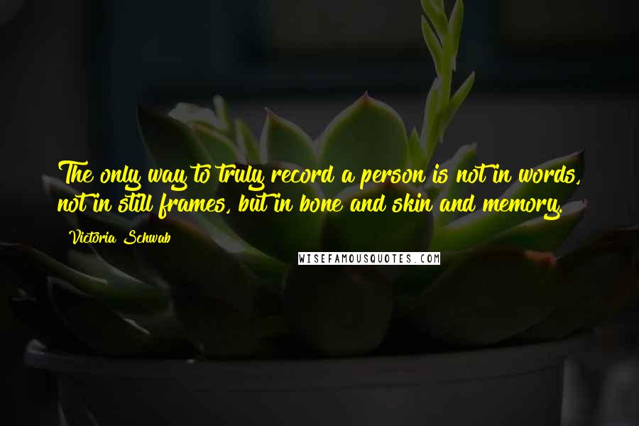 Victoria Schwab Quotes: The only way to truly record a person is not in words, not in still frames, but in bone and skin and memory.