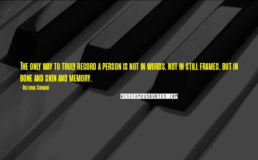 Victoria Schwab Quotes: The only way to truly record a person is not in words, not in still frames, but in bone and skin and memory.