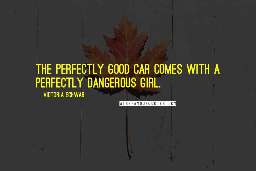 Victoria Schwab Quotes: The perfectly good car comes with a perfectly dangerous girl.