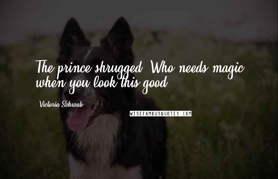 Victoria Schwab Quotes: The prince shrugged. Who needs magic when you look this good?