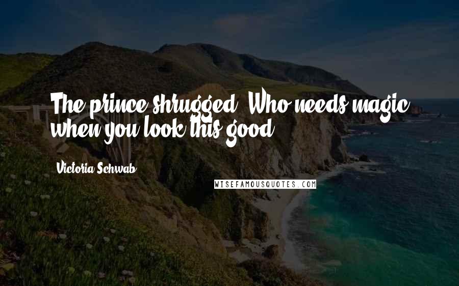Victoria Schwab Quotes: The prince shrugged. Who needs magic when you look this good?