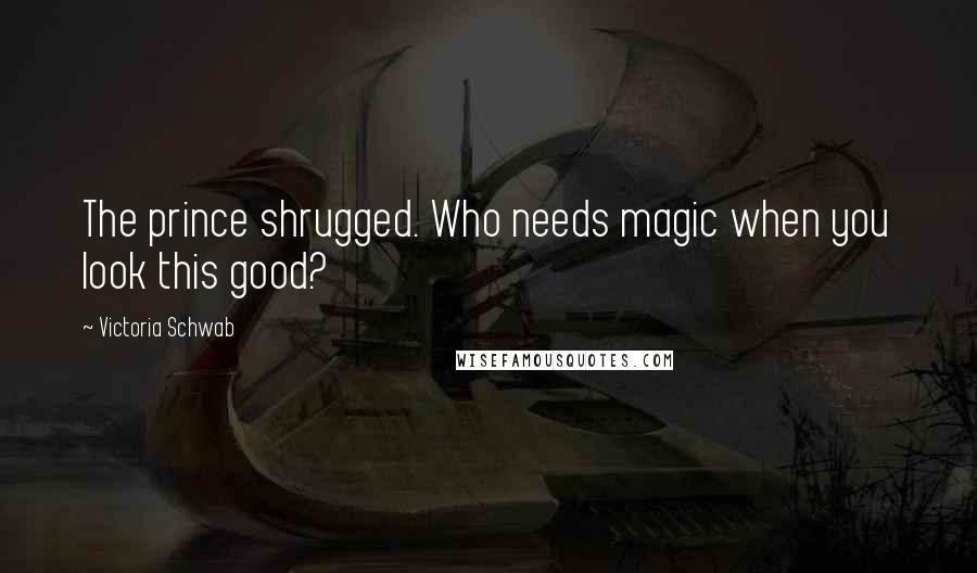Victoria Schwab Quotes: The prince shrugged. Who needs magic when you look this good?