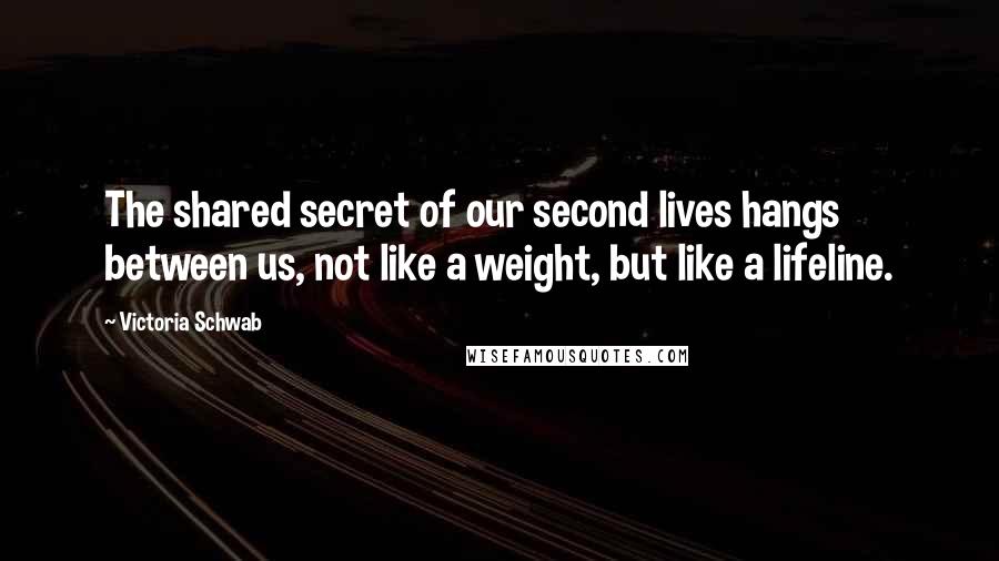 Victoria Schwab Quotes: The shared secret of our second lives hangs between us, not like a weight, but like a lifeline.