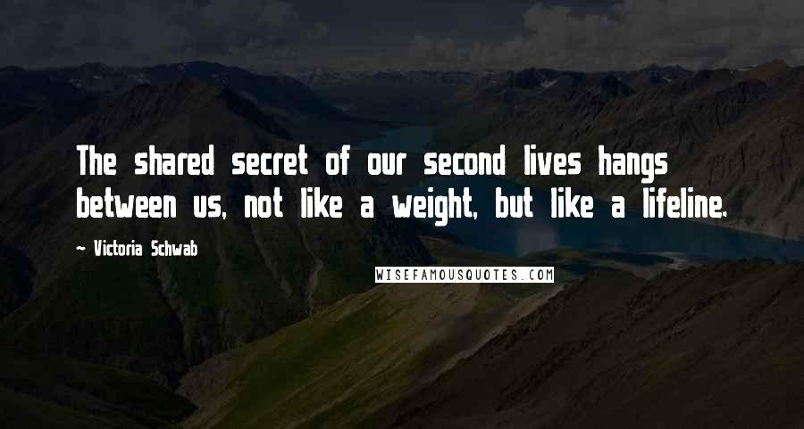 Victoria Schwab Quotes: The shared secret of our second lives hangs between us, not like a weight, but like a lifeline.