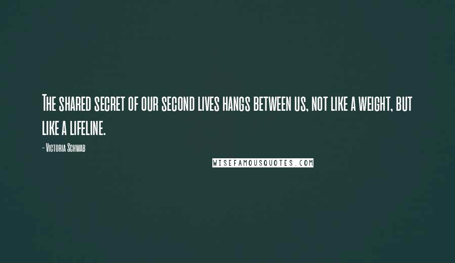 Victoria Schwab Quotes: The shared secret of our second lives hangs between us, not like a weight, but like a lifeline.