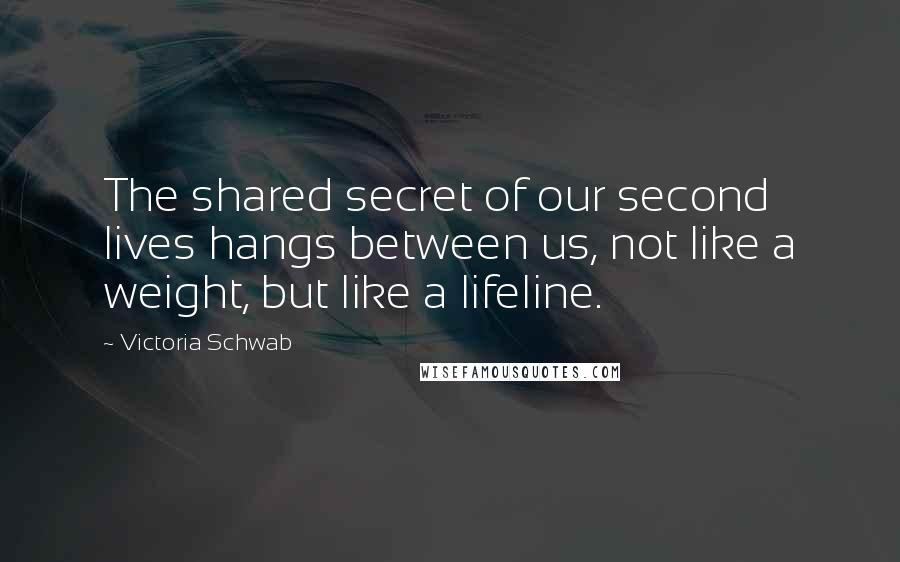 Victoria Schwab Quotes: The shared secret of our second lives hangs between us, not like a weight, but like a lifeline.