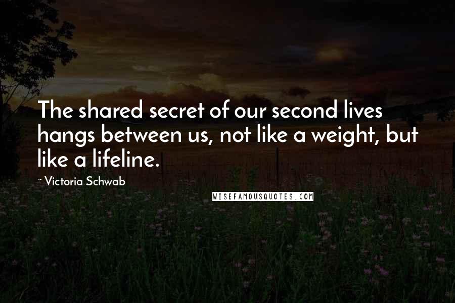 Victoria Schwab Quotes: The shared secret of our second lives hangs between us, not like a weight, but like a lifeline.