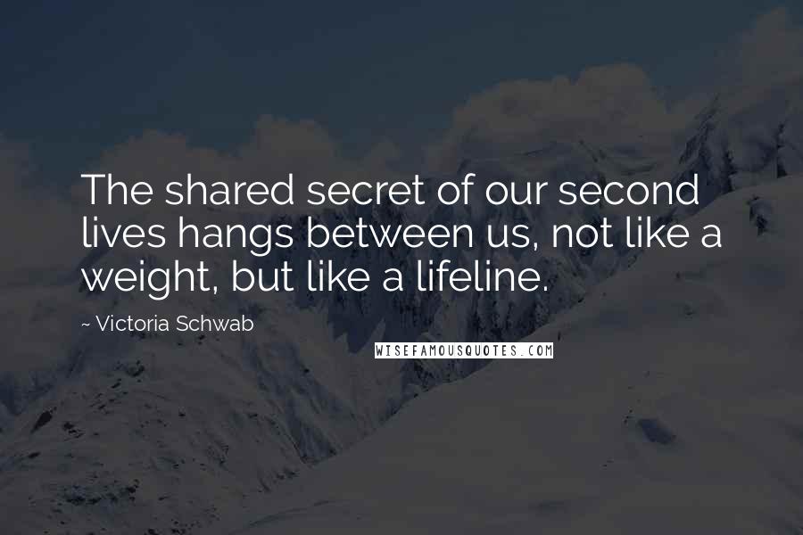 Victoria Schwab Quotes: The shared secret of our second lives hangs between us, not like a weight, but like a lifeline.